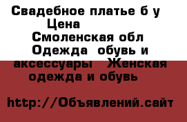 Свадебное платье б/у › Цена ­ 15 000 - Смоленская обл. Одежда, обувь и аксессуары » Женская одежда и обувь   